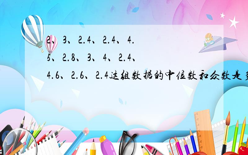 2、3、2.4、2.4、4.5、2.8、3、4、2.4、4.6、2.6、2.4这组数据的中位数和众数是多少?它们的实际意