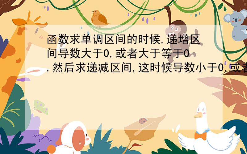 函数求单调区间的时候,递增区间导数大于0,或者大于等于0,然后求递减区间,这时候导数小于0,或者小于等于0,导数等于0这