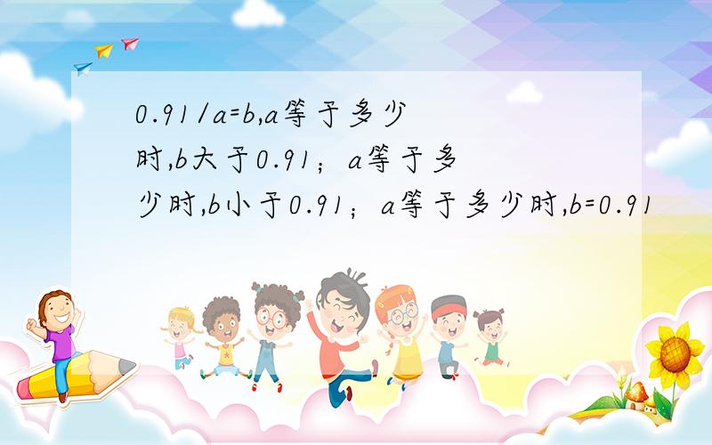 0.91/a=b,a等于多少时,b大于0.91；a等于多少时,b小于0.91；a等于多少时,b=0.91