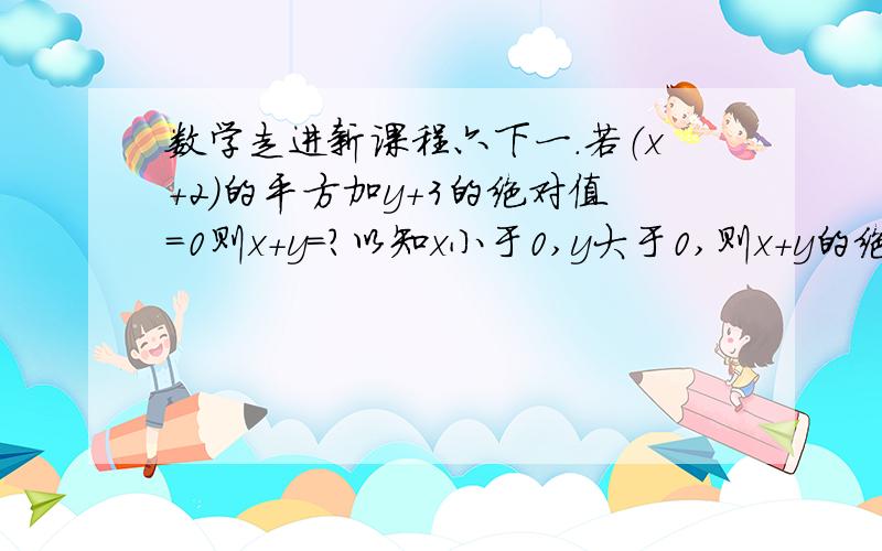 数学走进新课程六下一.若（x+2)的平方加y+3的绝对值=0则x+y=?以知x小于0,y大于0,则x+y的绝对值等于?已