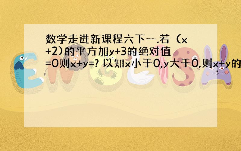 数学走进新课程六下一.若（x+2)的平方加y+3的绝对值=0则x+y=? 以知x小于0,y大于0,则x+y的绝对值等于?