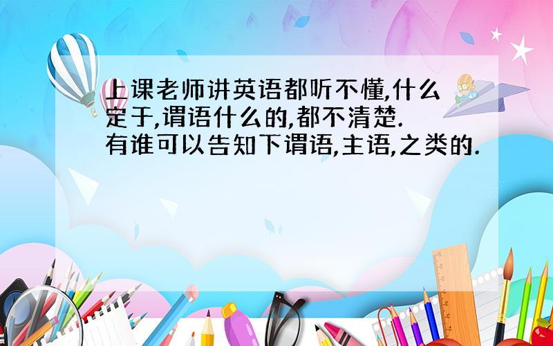 上课老师讲英语都听不懂,什么定于,谓语什么的,都不清楚.有谁可以告知下谓语,主语,之类的.