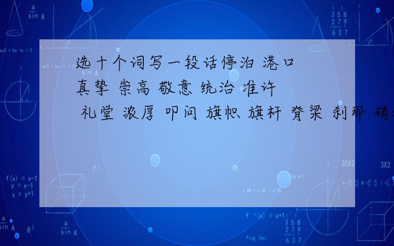 选十个词写一段话停泊 港口 真挚 崇高 敬意 统治 准许 礼堂 浓厚 叩问 旗帜 旗杆 脊梁 刹那 硝烟 骨髓 （伤痕