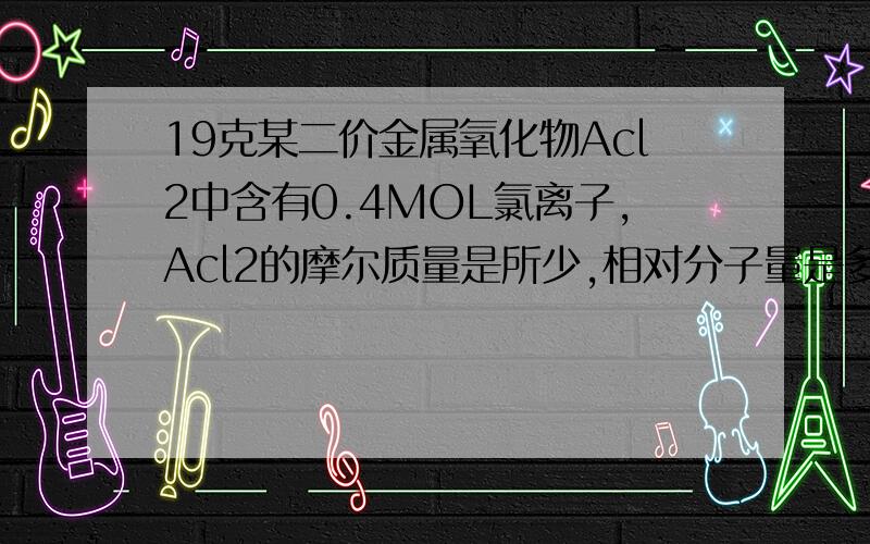 19克某二价金属氧化物Acl2中含有0.4MOL氯离子,Acl2的摩尔质量是所少,相对分子量是多少,A的相对原子量是多少