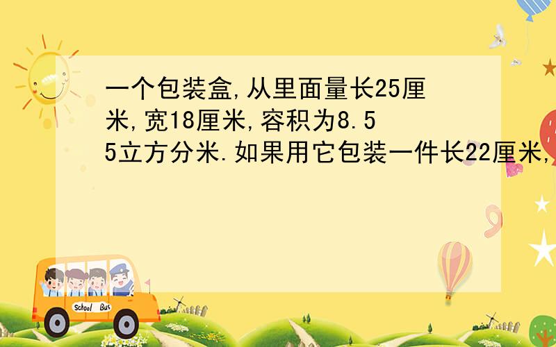 一个包装盒,从里面量长25厘米,宽18厘米,容积为8.55立方分米.如果用它包装一件长22厘米,宽15厘米,高