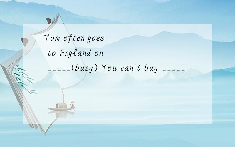 Tom often goes to England on _____(busy) You can't buy _____