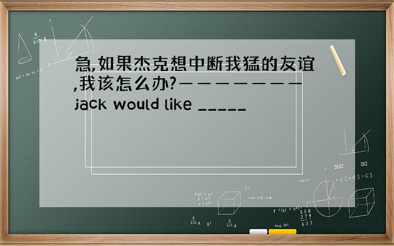 急,如果杰克想中断我猛的友谊,我该怎么办?———————jack would like _____