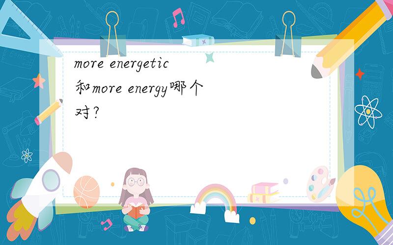 more energetic和more energy哪个对?