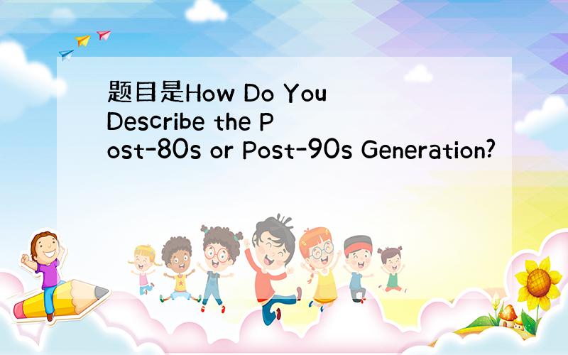 题目是How Do You Describe the Post-80s or Post-90s Generation?