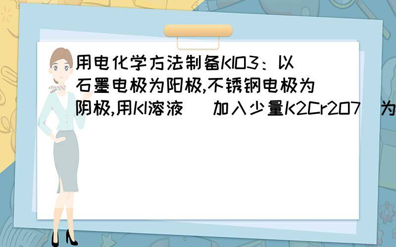 用电化学方法制备KIO3：以石墨电极为阳极,不锈钢电极为阴极,用KI溶液 （加入少量K2Cr2O7）为电解质溶液