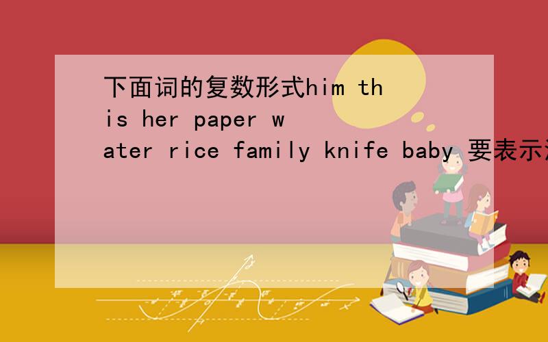 下面词的复数形式him this her paper water rice family knife baby 要表示清