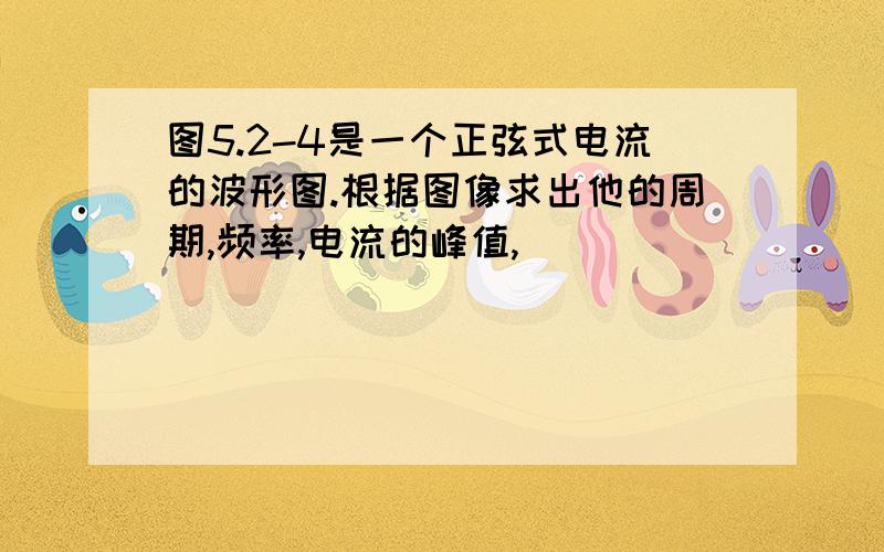 图5.2-4是一个正弦式电流的波形图.根据图像求出他的周期,频率,电流的峰值,