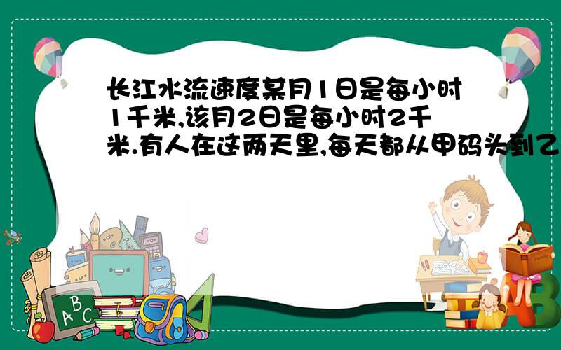 长江水流速度某月1日是每小时1千米,该月2日是每小时2千米.有人在这两天里,每天都从甲码头到乙码头乘同一条船往返一次,用