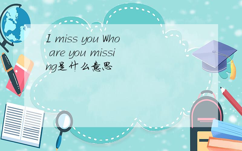 I miss you Who are you missing是什么意思