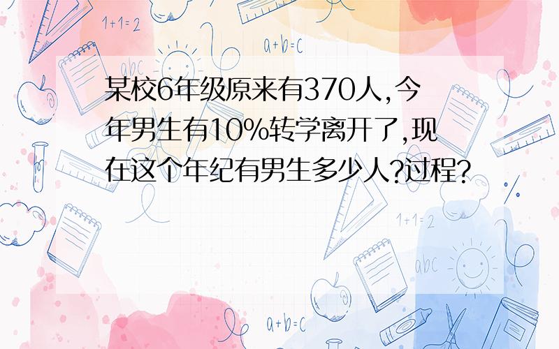 某校6年级原来有370人,今年男生有10%转学离开了,现在这个年纪有男生多少人?过程?