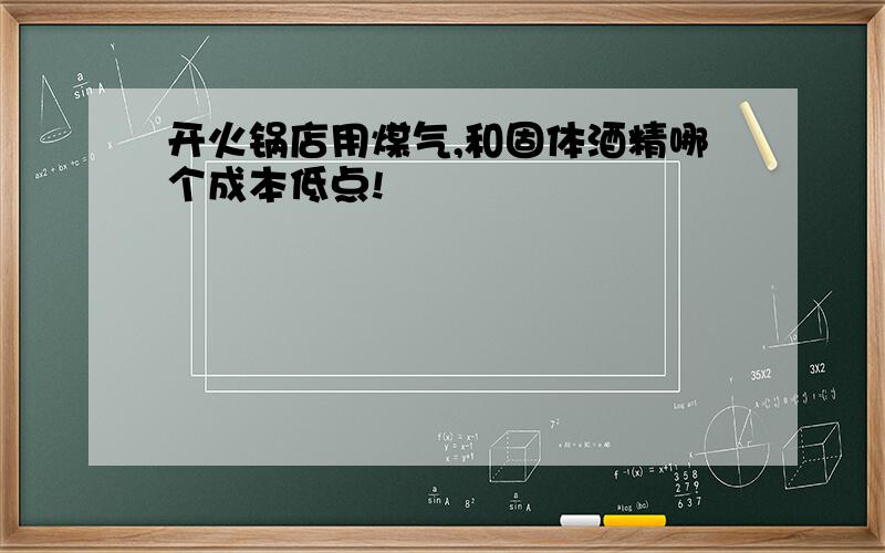 开火锅店用煤气,和固体酒精哪个成本低点!