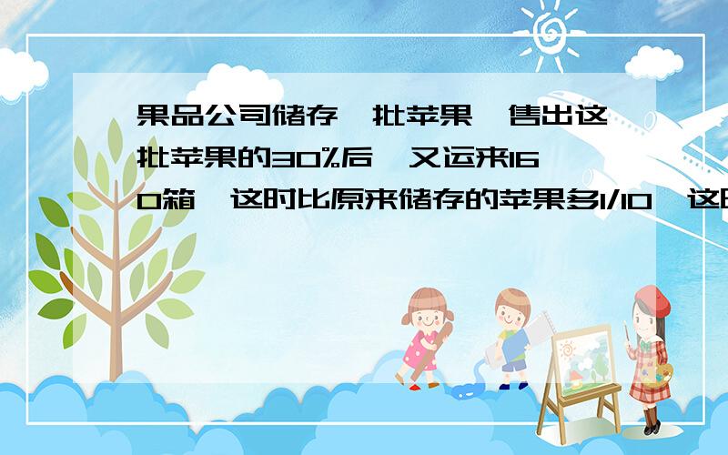 果品公司储存一批苹果,售出这批苹果的30%后,又运来160箱,这时比原来储存的苹果多1/10,这时有苹果多少箱