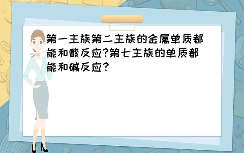 第一主族第二主族的金属单质都能和酸反应?第七主族的单质都能和碱反应？