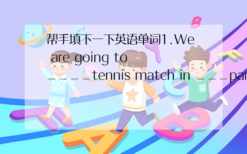 帮手填下一下英语单词1.We are going to ____tennis match in ___park near