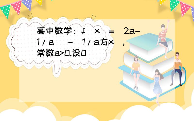 高中数学：f(x)=(2a-1/a) -(1/a方x),常数a>0.设0