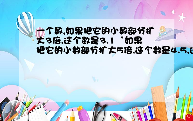 一个数,如果把它的小数部分扩大3倍,这个数是3.1‘如果把它的小数部分扩大5倍,这个数是4.5,这个数原来