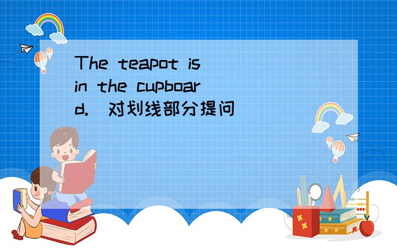 The teapot is in the cupboard.(对划线部分提问)