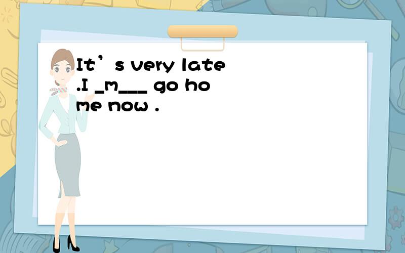 It’s very late.I _m___ go home now .