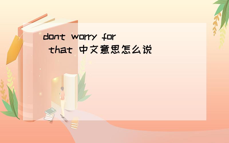 dont worry for that 中文意思怎么说