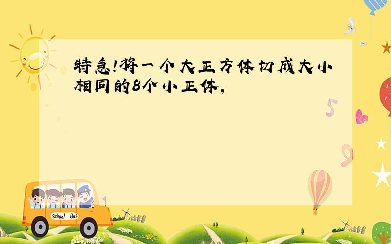 特急!将一个大正方体切成大小相同的8个小正体,