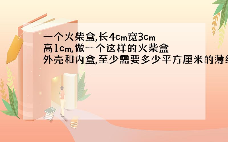 一个火柴盒,长4cm宽3cm高1cm,做一个这样的火柴盒外壳和内盒,至少需要多少平方厘米的薄纸片?