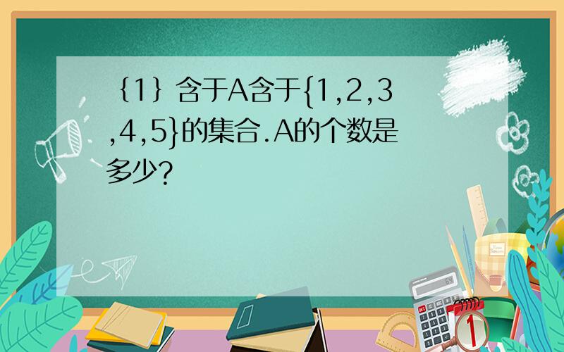 ｛1｝含于A含于{1,2,3,4,5}的集合.A的个数是多少?