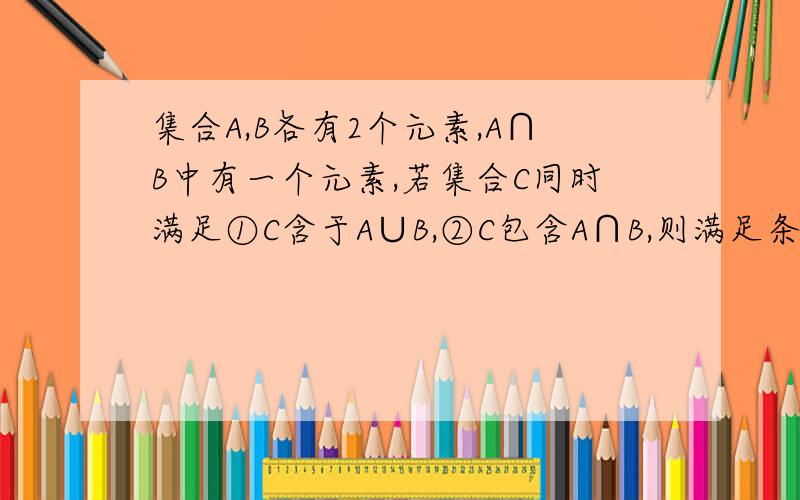 集合A,B各有2个元素,A∩B中有一个元素,若集合C同时满足①C含于A∪B,②C包含A∩B,则满足条件的集合C的个数是?