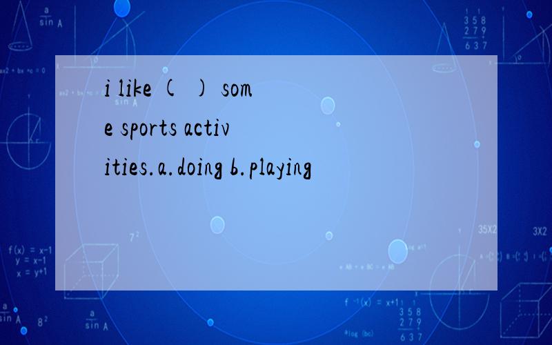 i like ( ) some sports activities.a.doing b.playing