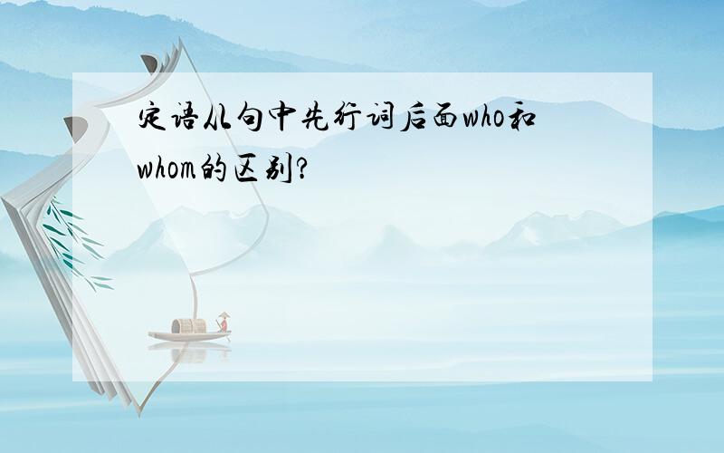 定语从句中先行词后面who和whom的区别?