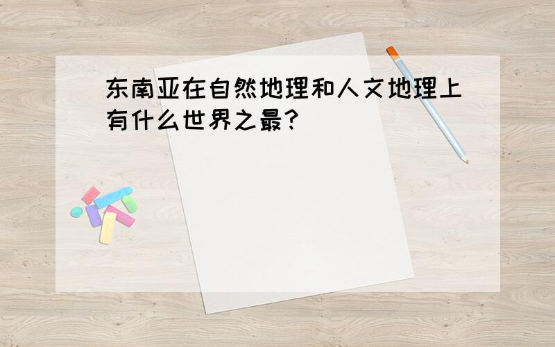 东南亚在自然地理和人文地理上有什么世界之最?