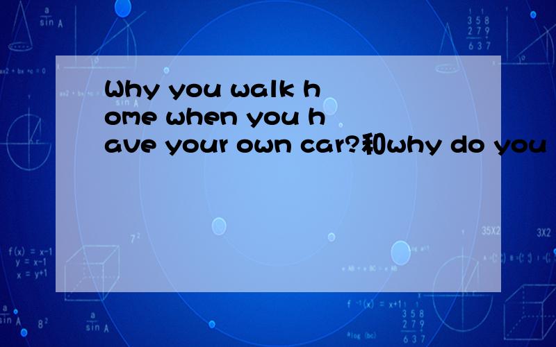 Why you walk home when you have your own car?和why do you wal