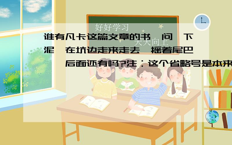 谁有凡卡这篇文章的书,问一下泥鳅在坑边走来走去,摇着尾巴……后面还有吗?注：这个省略号是本来就有的