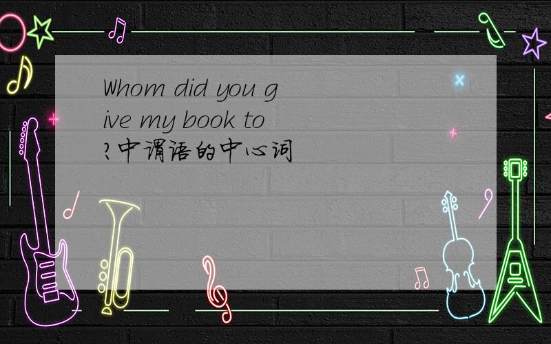 Whom did you give my book to?中谓语的中心词