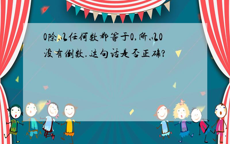 0除以任何数都等于0,所以0没有倒数.这句话是否正确?