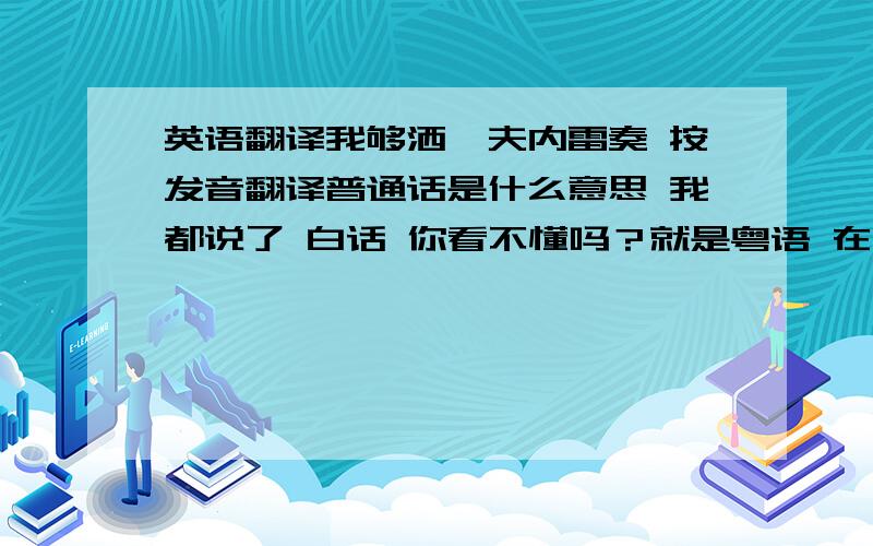 英语翻译我够洒嗨夫内雷奏 按发音翻译普通话是什么意思 我都说了 白话 你看不懂吗？就是粤语 在说了