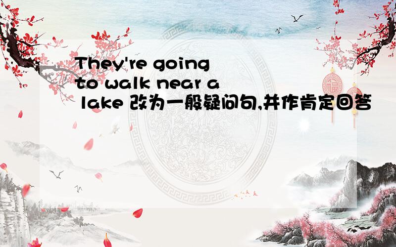 They're going to walk near a lake 改为一般疑问句,并作肯定回答