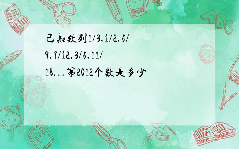 已知数列1/3,1/2,5/9,7/12,3/5,11/18...第2012个数是多少