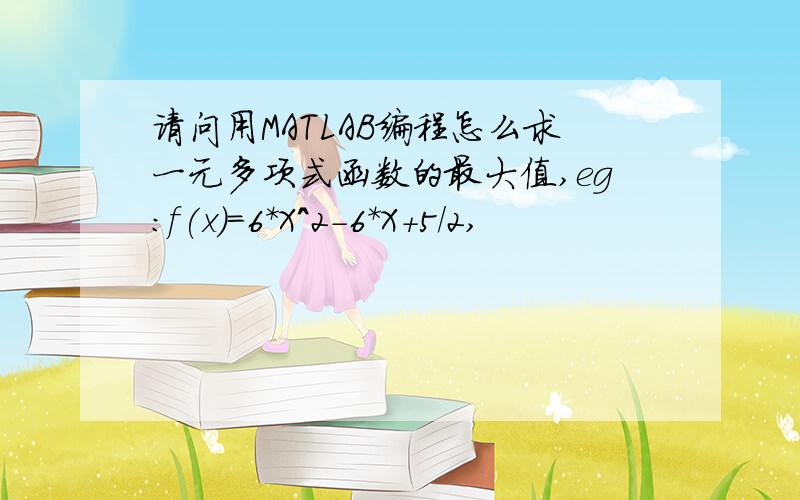 请问用MATLAB编程怎么求一元多项式函数的最大值,eg:f(x)=6*X^2-6*X+5/2,