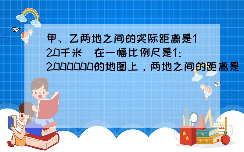 甲、乙两地之间的实际距离是120千米．在一幅比例尺是1：2000000的地图上，两地之间的距离是______厘米．