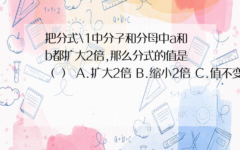 把分式\1中分子和分母中a和b都扩大2倍,那么分式的值是（ ） A.扩大2倍 B.缩小2倍 C.值不变 D.值改变