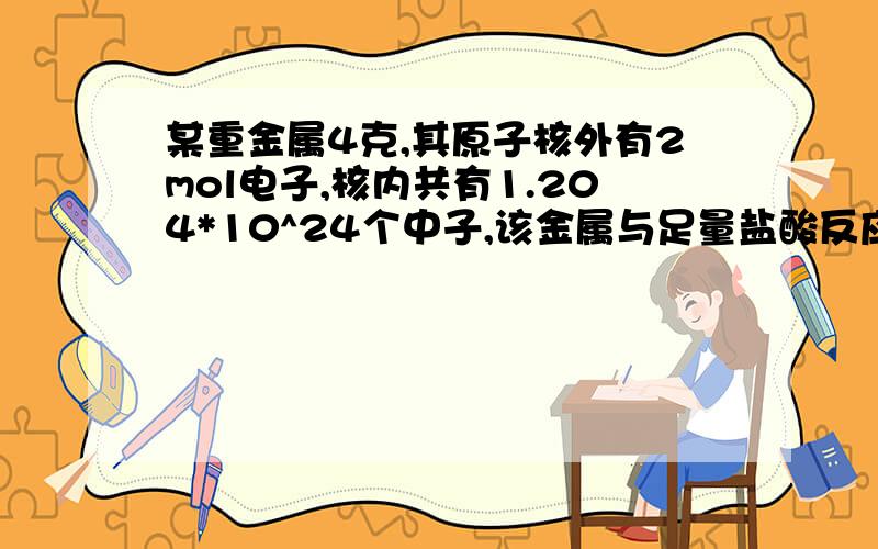 某重金属4克,其原子核外有2mol电子,核内共有1.204*10^24个中子,该金属与足量盐酸反应,有0.2mol电子发