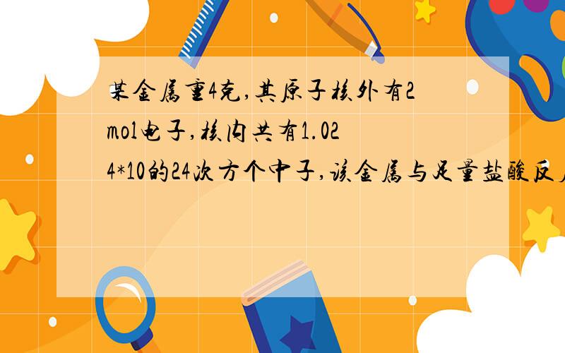 某金属重4克,其原子核外有2mol电子,核内共有1.024*10的24次方个中子,该金属与足量盐酸反应,有0.2mol电