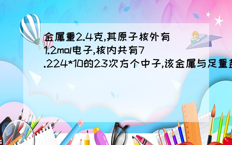 金属重2.4克,其原子核外有1.2mol电子,核内共有7.224*10的23次方个中子,该金属与足量盐酸反应,有0.2m