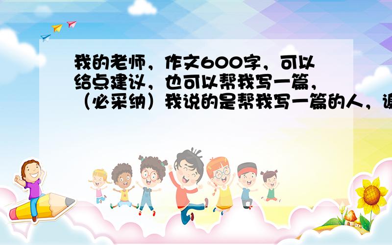 我的老师，作文600字，可以给点建议，也可以帮我写一篇，（必采纳）我说的是帮我写一篇的人，谢谢了