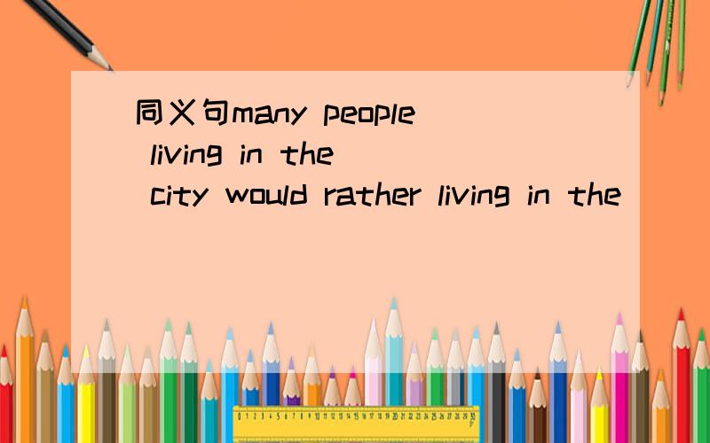 同义句many people living in the city would rather living in the